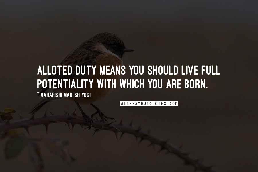 Maharishi Mahesh Yogi Quotes: Alloted duty means you should live full potentiality with which you are born.