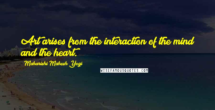 Maharishi Mahesh Yogi Quotes: Art arises from the interaction of the mind and the heart.