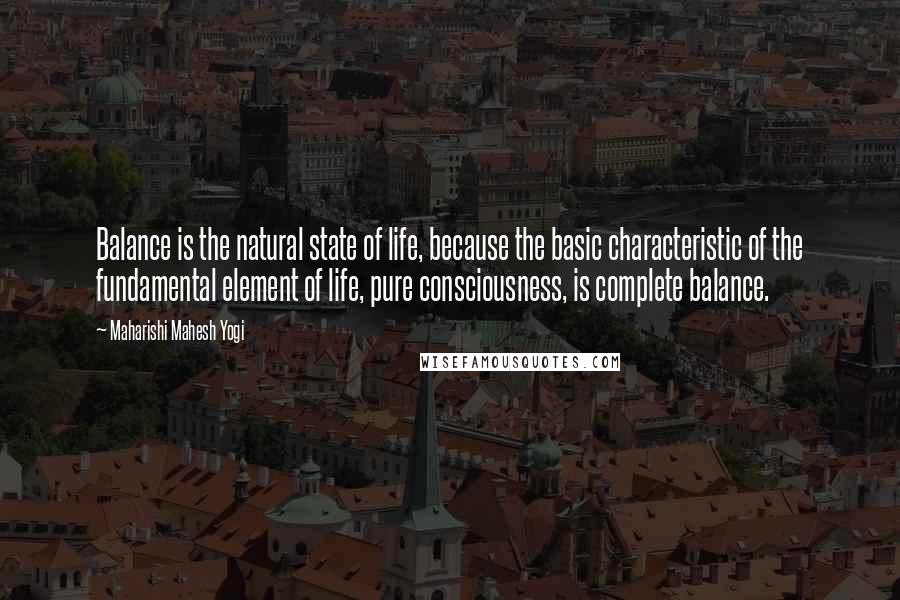 Maharishi Mahesh Yogi Quotes: Balance is the natural state of life, because the basic characteristic of the fundamental element of life, pure consciousness, is complete balance.