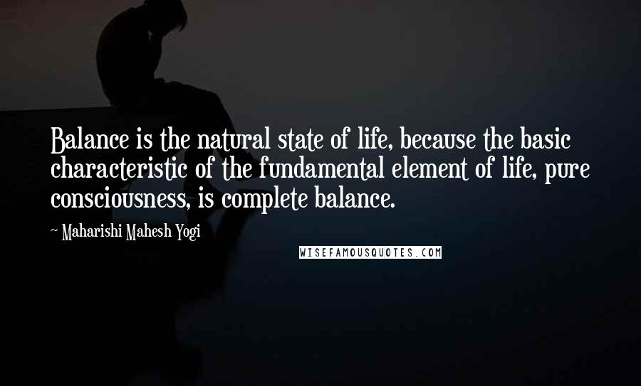 Maharishi Mahesh Yogi Quotes: Balance is the natural state of life, because the basic characteristic of the fundamental element of life, pure consciousness, is complete balance.