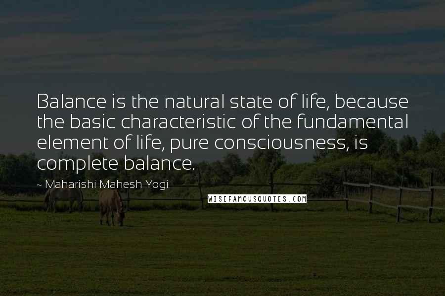 Maharishi Mahesh Yogi Quotes: Balance is the natural state of life, because the basic characteristic of the fundamental element of life, pure consciousness, is complete balance.