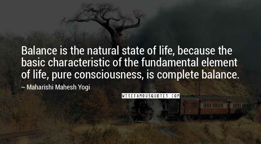 Maharishi Mahesh Yogi Quotes: Balance is the natural state of life, because the basic characteristic of the fundamental element of life, pure consciousness, is complete balance.