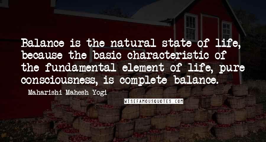 Maharishi Mahesh Yogi Quotes: Balance is the natural state of life, because the basic characteristic of the fundamental element of life, pure consciousness, is complete balance.