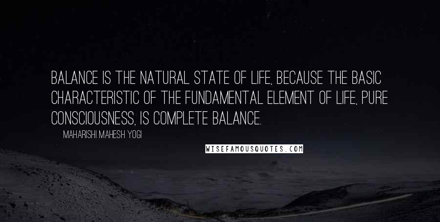 Maharishi Mahesh Yogi Quotes: Balance is the natural state of life, because the basic characteristic of the fundamental element of life, pure consciousness, is complete balance.