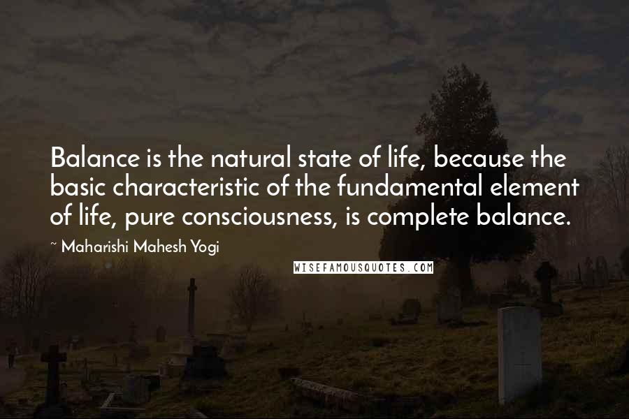 Maharishi Mahesh Yogi Quotes: Balance is the natural state of life, because the basic characteristic of the fundamental element of life, pure consciousness, is complete balance.