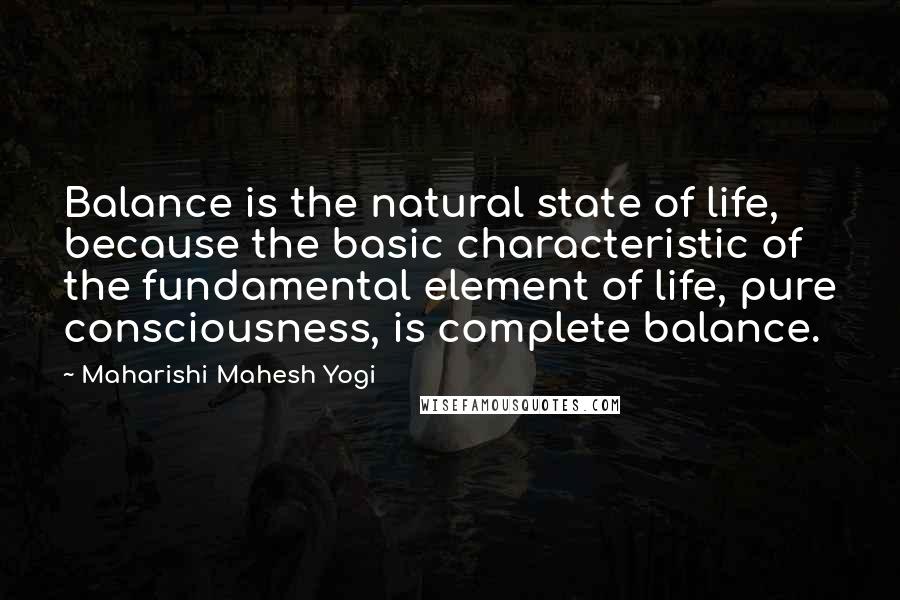 Maharishi Mahesh Yogi Quotes: Balance is the natural state of life, because the basic characteristic of the fundamental element of life, pure consciousness, is complete balance.