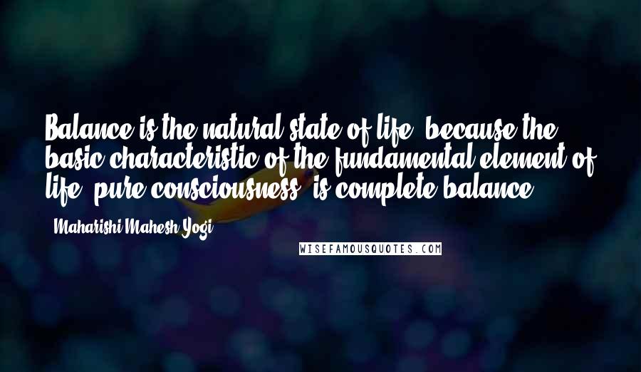 Maharishi Mahesh Yogi Quotes: Balance is the natural state of life, because the basic characteristic of the fundamental element of life, pure consciousness, is complete balance.