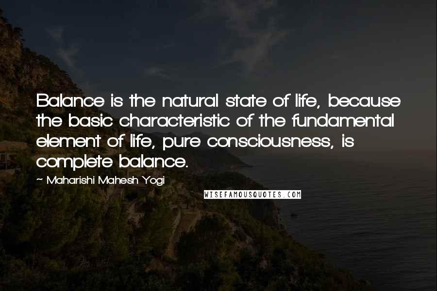 Maharishi Mahesh Yogi Quotes: Balance is the natural state of life, because the basic characteristic of the fundamental element of life, pure consciousness, is complete balance.