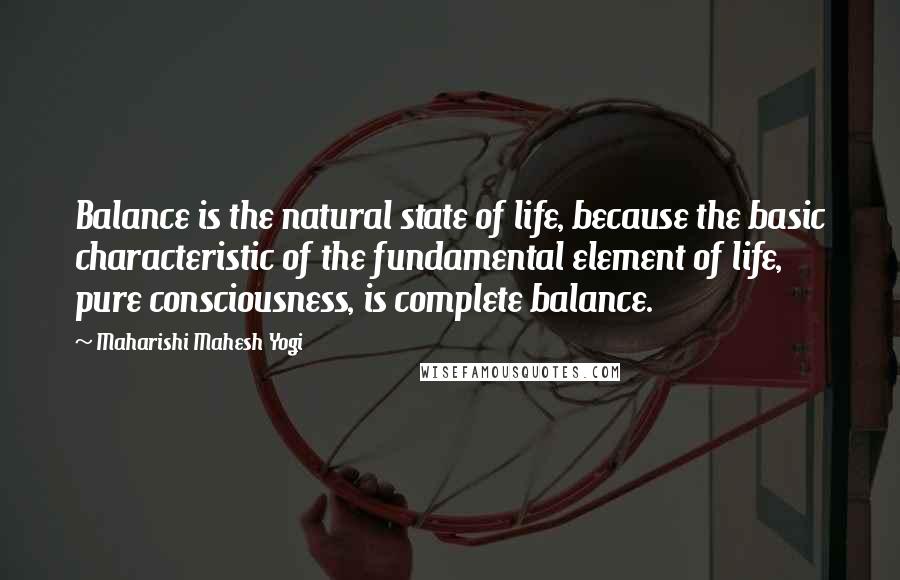 Maharishi Mahesh Yogi Quotes: Balance is the natural state of life, because the basic characteristic of the fundamental element of life, pure consciousness, is complete balance.