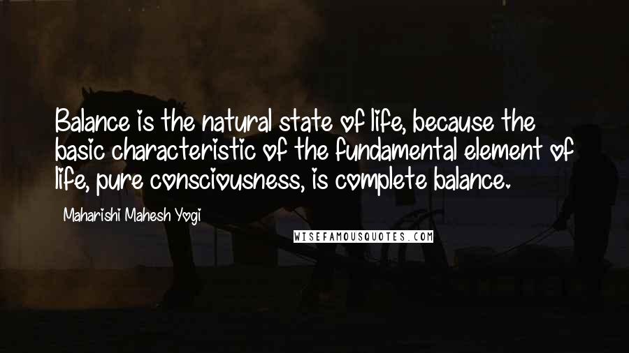 Maharishi Mahesh Yogi Quotes: Balance is the natural state of life, because the basic characteristic of the fundamental element of life, pure consciousness, is complete balance.