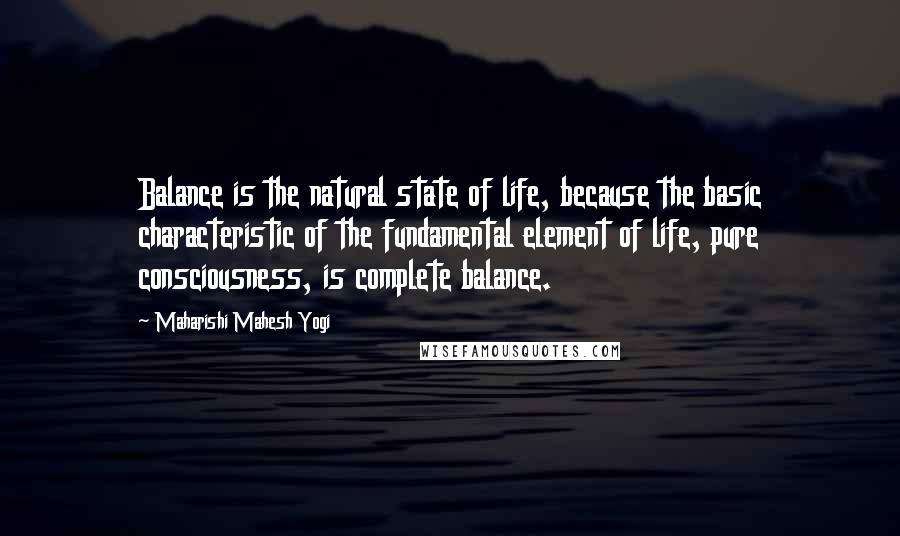 Maharishi Mahesh Yogi Quotes: Balance is the natural state of life, because the basic characteristic of the fundamental element of life, pure consciousness, is complete balance.