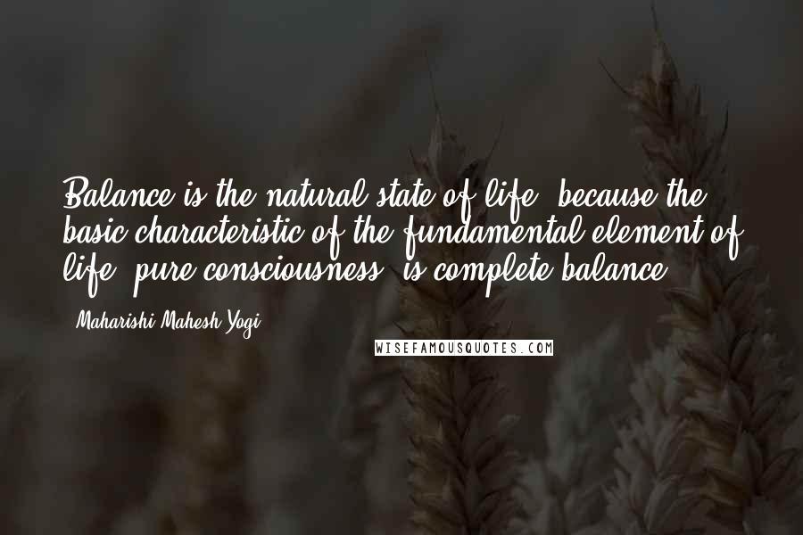 Maharishi Mahesh Yogi Quotes: Balance is the natural state of life, because the basic characteristic of the fundamental element of life, pure consciousness, is complete balance.