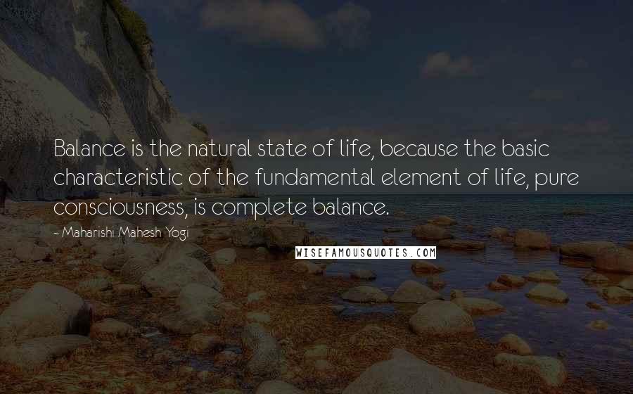 Maharishi Mahesh Yogi Quotes: Balance is the natural state of life, because the basic characteristic of the fundamental element of life, pure consciousness, is complete balance.