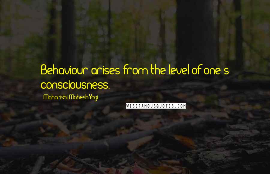 Maharishi Mahesh Yogi Quotes: Behaviour arises from the level of one's consciousness.