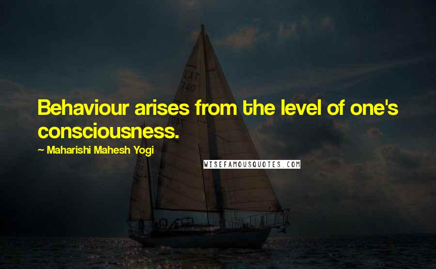 Maharishi Mahesh Yogi Quotes: Behaviour arises from the level of one's consciousness.