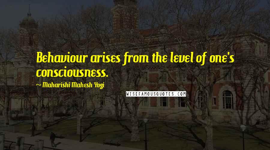 Maharishi Mahesh Yogi Quotes: Behaviour arises from the level of one's consciousness.