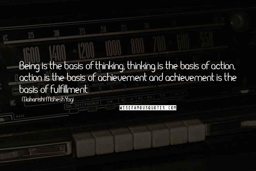 Maharishi Mahesh Yogi Quotes: Being is the basis of thinking, thinking is the basis of action, action is the basis of achievement and achievement is the basis of fulfillment.