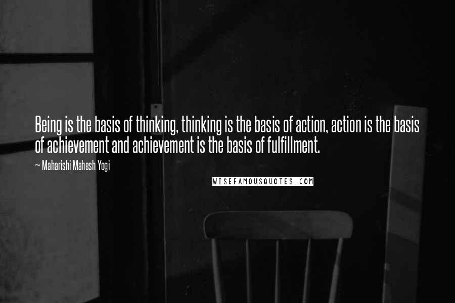 Maharishi Mahesh Yogi Quotes: Being is the basis of thinking, thinking is the basis of action, action is the basis of achievement and achievement is the basis of fulfillment.