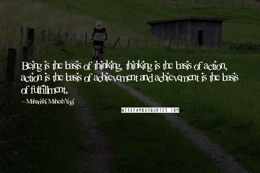 Maharishi Mahesh Yogi Quotes: Being is the basis of thinking, thinking is the basis of action, action is the basis of achievement and achievement is the basis of fulfillment.