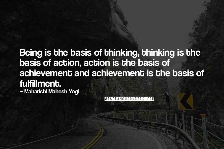 Maharishi Mahesh Yogi Quotes: Being is the basis of thinking, thinking is the basis of action, action is the basis of achievement and achievement is the basis of fulfillment.