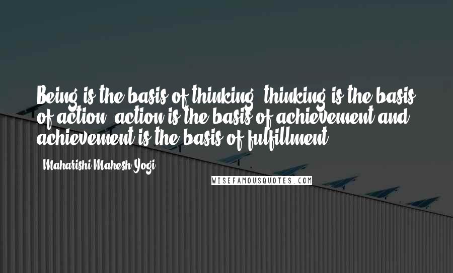 Maharishi Mahesh Yogi Quotes: Being is the basis of thinking, thinking is the basis of action, action is the basis of achievement and achievement is the basis of fulfillment.