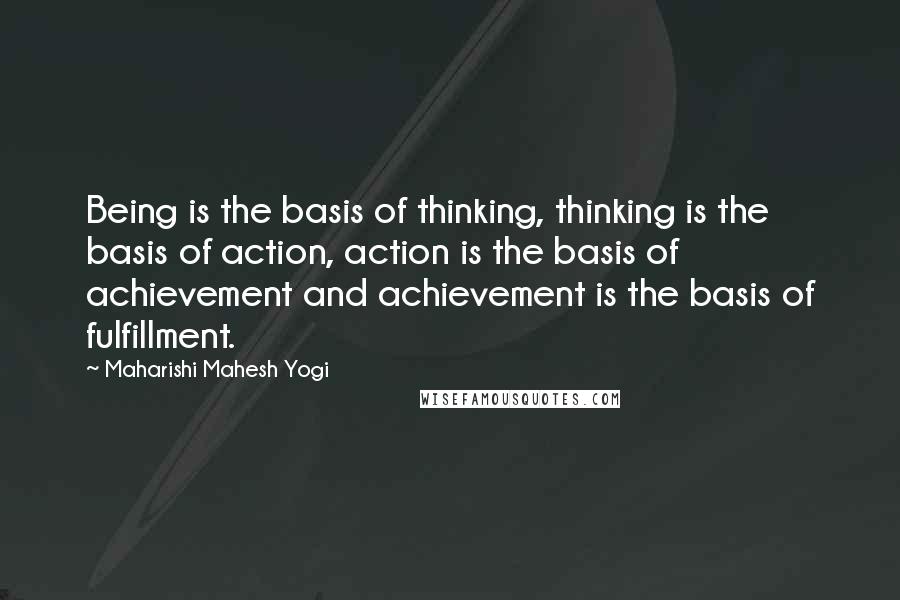 Maharishi Mahesh Yogi Quotes: Being is the basis of thinking, thinking is the basis of action, action is the basis of achievement and achievement is the basis of fulfillment.