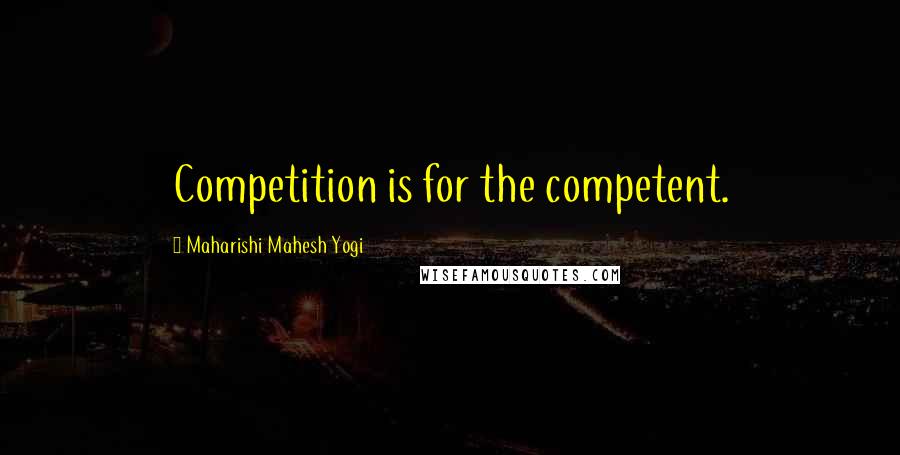 Maharishi Mahesh Yogi Quotes: Competition is for the competent.