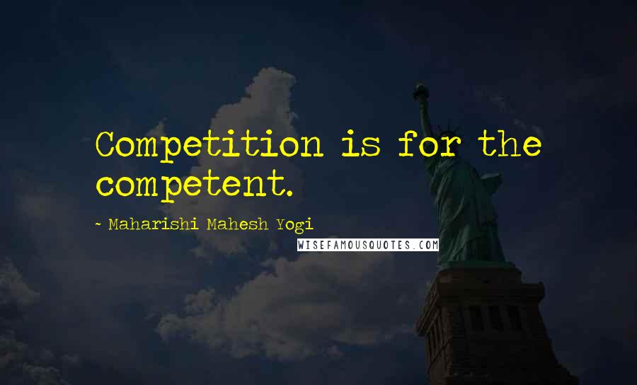 Maharishi Mahesh Yogi Quotes: Competition is for the competent.