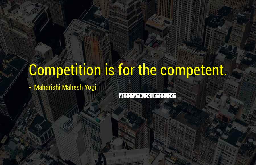 Maharishi Mahesh Yogi Quotes: Competition is for the competent.