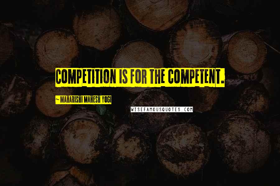 Maharishi Mahesh Yogi Quotes: Competition is for the competent.