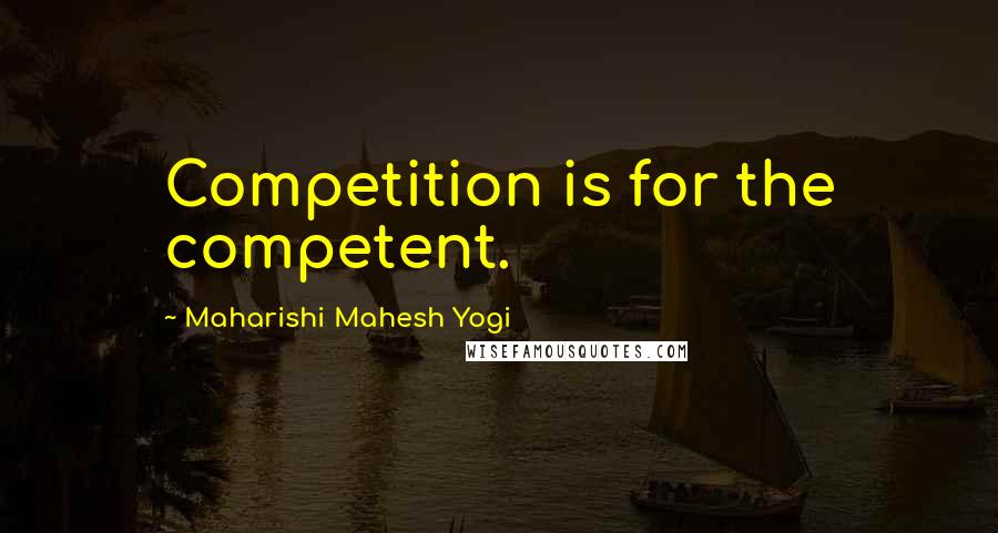 Maharishi Mahesh Yogi Quotes: Competition is for the competent.