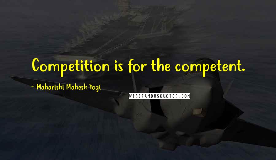 Maharishi Mahesh Yogi Quotes: Competition is for the competent.