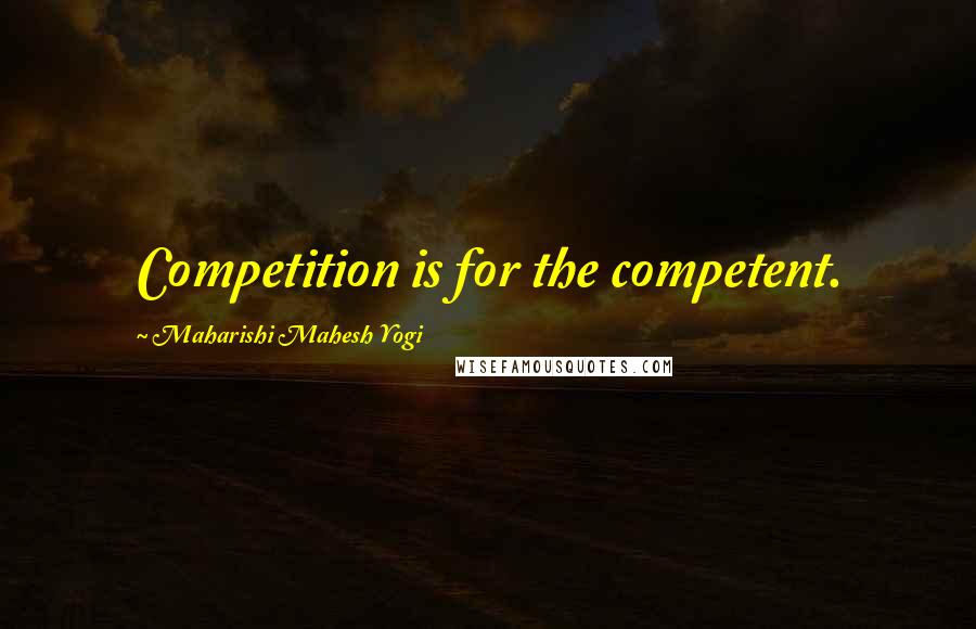 Maharishi Mahesh Yogi Quotes: Competition is for the competent.