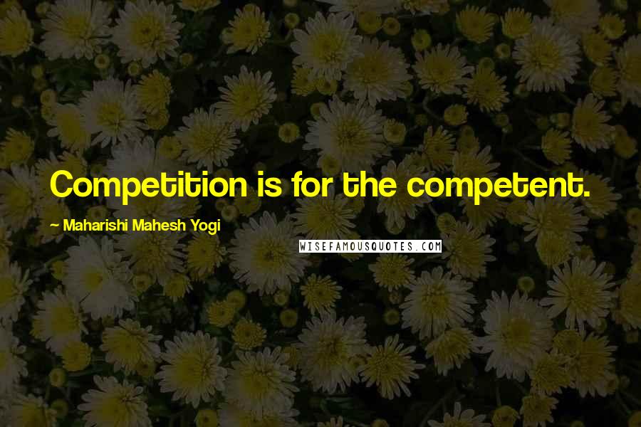 Maharishi Mahesh Yogi Quotes: Competition is for the competent.