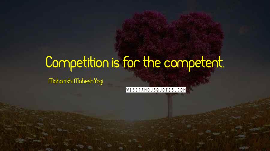 Maharishi Mahesh Yogi Quotes: Competition is for the competent.