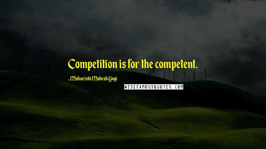 Maharishi Mahesh Yogi Quotes: Competition is for the competent.