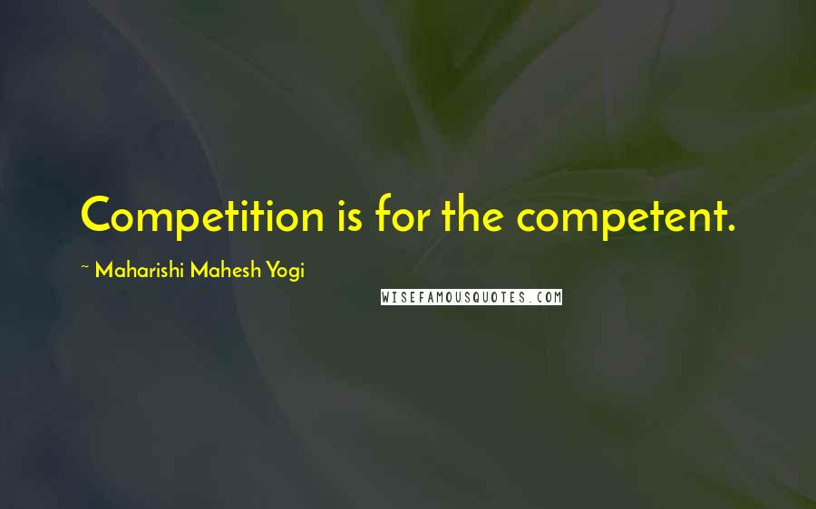 Maharishi Mahesh Yogi Quotes: Competition is for the competent.