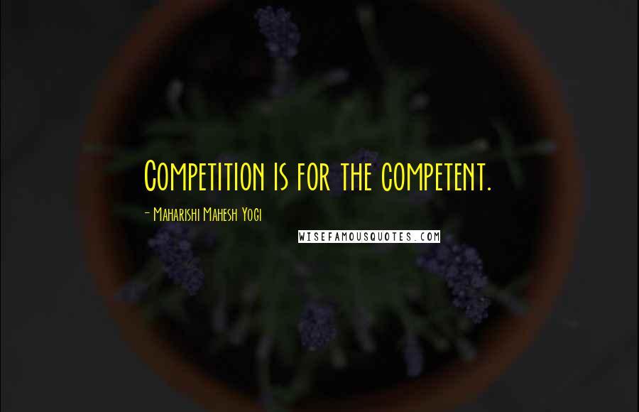 Maharishi Mahesh Yogi Quotes: Competition is for the competent.