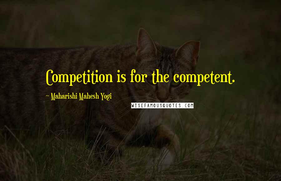 Maharishi Mahesh Yogi Quotes: Competition is for the competent.