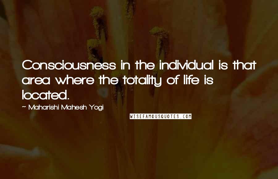 Maharishi Mahesh Yogi Quotes: Consciousness in the individual is that area where the totality of life is located.