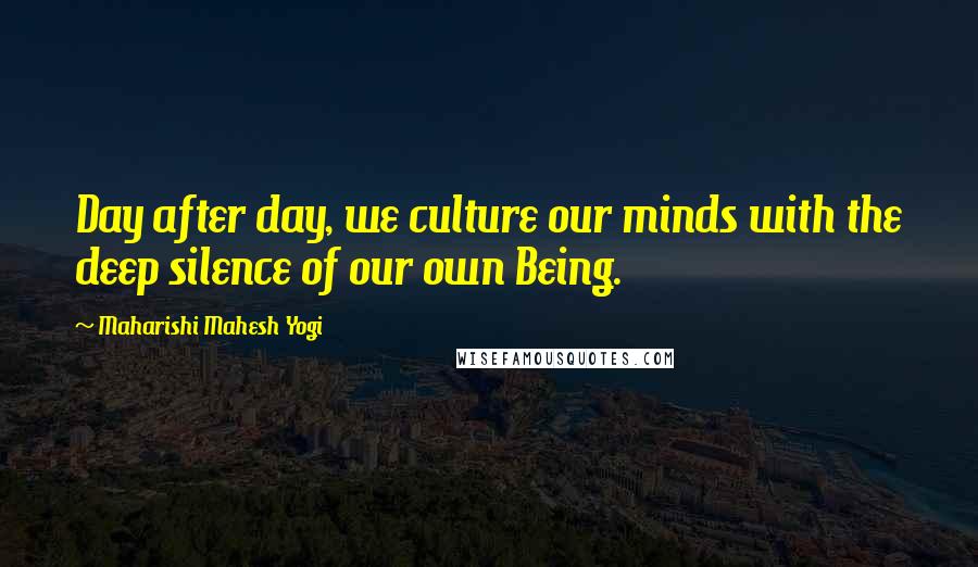 Maharishi Mahesh Yogi Quotes: Day after day, we culture our minds with the deep silence of our own Being.