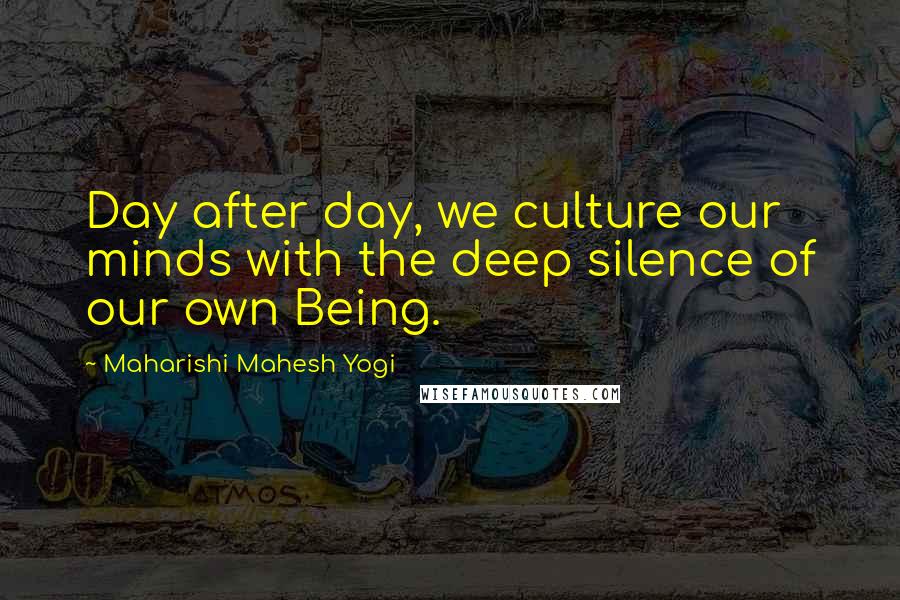 Maharishi Mahesh Yogi Quotes: Day after day, we culture our minds with the deep silence of our own Being.