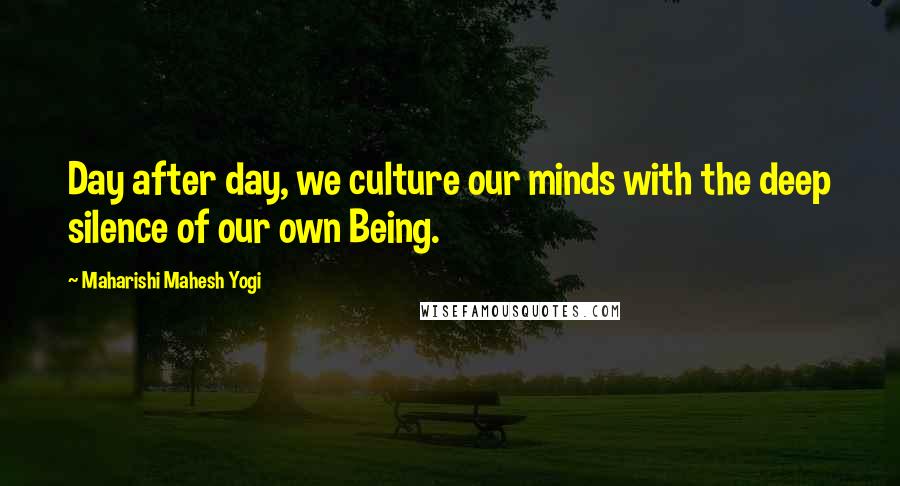 Maharishi Mahesh Yogi Quotes: Day after day, we culture our minds with the deep silence of our own Being.