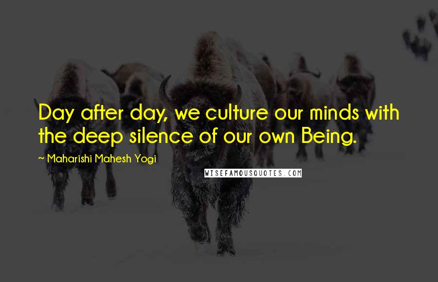 Maharishi Mahesh Yogi Quotes: Day after day, we culture our minds with the deep silence of our own Being.