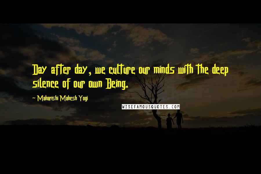 Maharishi Mahesh Yogi Quotes: Day after day, we culture our minds with the deep silence of our own Being.