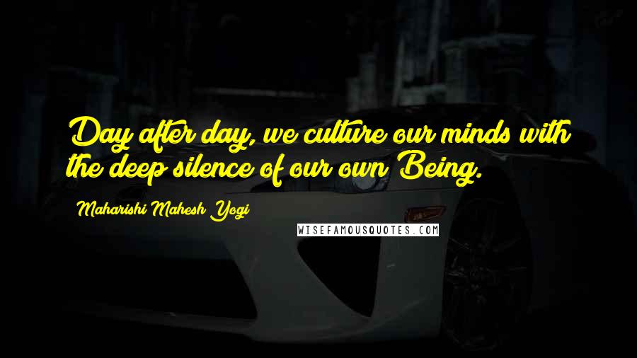 Maharishi Mahesh Yogi Quotes: Day after day, we culture our minds with the deep silence of our own Being.