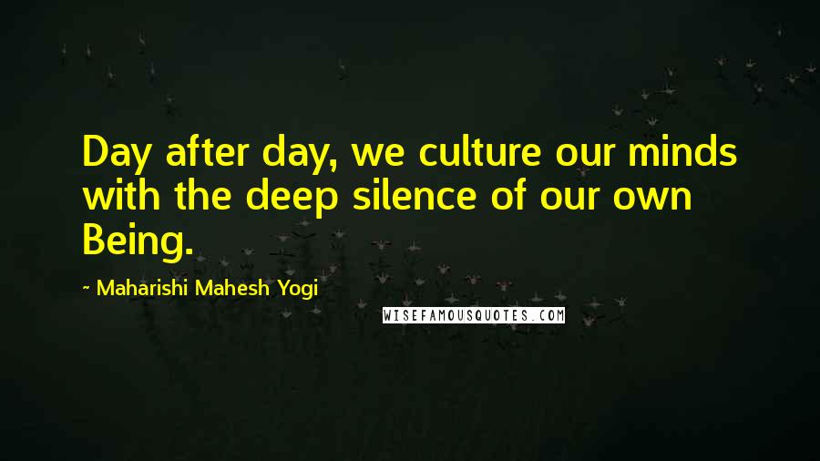 Maharishi Mahesh Yogi Quotes: Day after day, we culture our minds with the deep silence of our own Being.