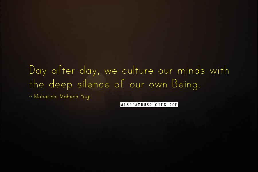 Maharishi Mahesh Yogi Quotes: Day after day, we culture our minds with the deep silence of our own Being.