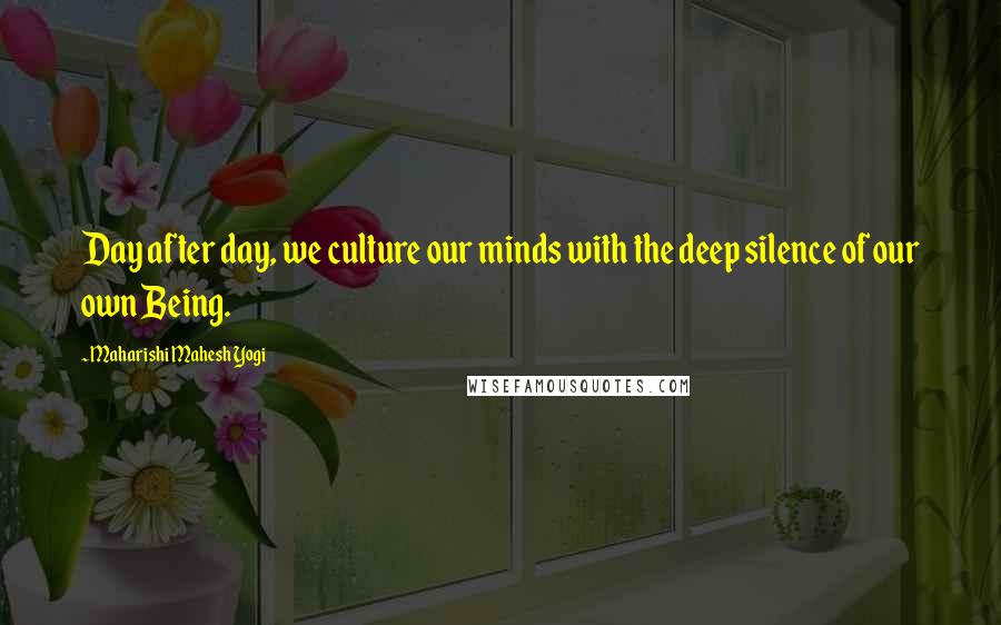 Maharishi Mahesh Yogi Quotes: Day after day, we culture our minds with the deep silence of our own Being.