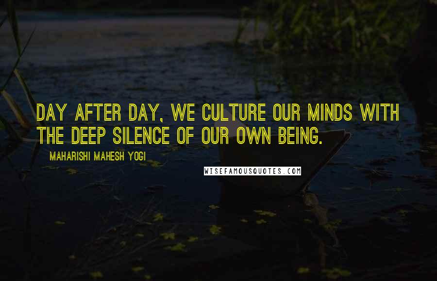 Maharishi Mahesh Yogi Quotes: Day after day, we culture our minds with the deep silence of our own Being.